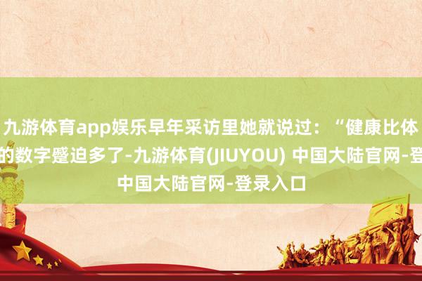 九游体育app娱乐早年采访里她就说过:“健康比体重秤上的数字蹙迫多了-九游体育(JIUYOU) 中国大陆官网-登录入口