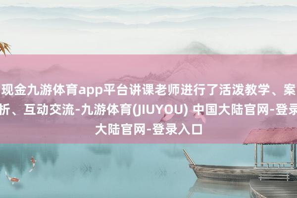 现金九游体育app平台讲课老师进行了活泼教学、案例分析、互动交流-九游体育(JIUYOU) 中国大陆官网-登录入口