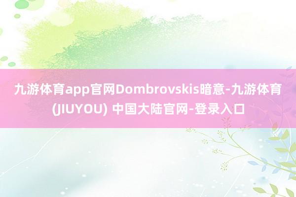 九游体育app官网 Dombrovskis暗意-九游体育(JIUYOU) 中国大陆官网-登录入口