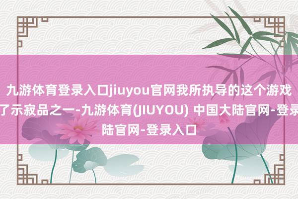 九游体育登录入口jiuyou官网我所执导的这个游戏就成了示寂品之一-九游体育(JIUYOU) 中国大陆官网-登录入口