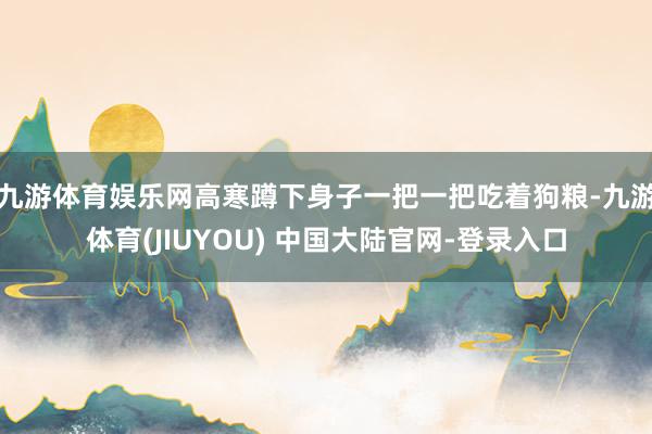 九游体育娱乐网高寒蹲下身子一把一把吃着狗粮-九游体育(JIUYOU) 中国大陆官网-登录入口