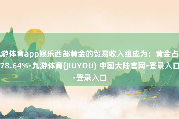 九游体育app娱乐西部黄金的贸易收入组成为:黄金占比78.64%-九游体育(JIUYOU) 中国大陆官网-登录入口