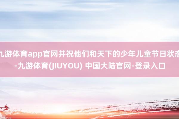 九游体育app官网并祝他们和天下的少年儿童节日状态-九游体育