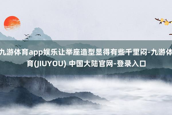 九游体育app娱乐让举座造型显得有些千里闷-九游体育(JIU