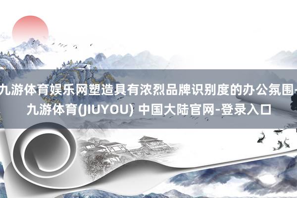 九游体育娱乐网塑造具有浓烈品牌识别度的办公氛围-九游体育(JIUYOU) 中国大陆官网-登录入口