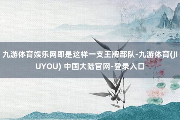 九游体育娱乐网即是这样一支王牌部队-九游体育(JIUYOU)