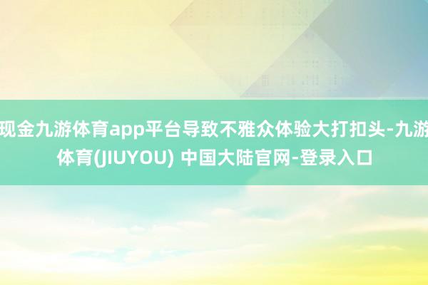 现金九游体育app平台导致不雅众体验大打扣头-九游体育(JI