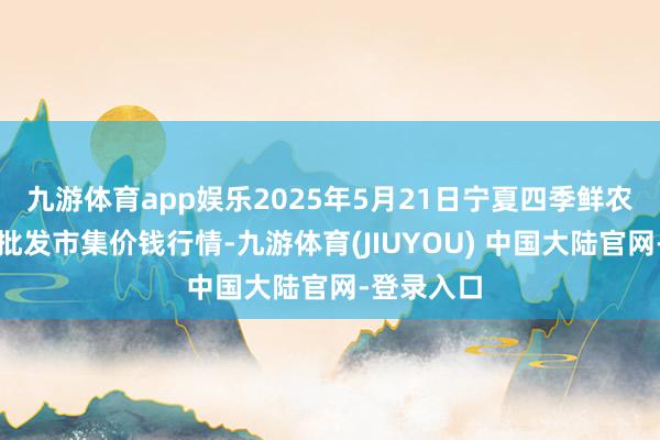 九游体育app娱乐2025年5月21日宁夏四季鲜农居品概括批