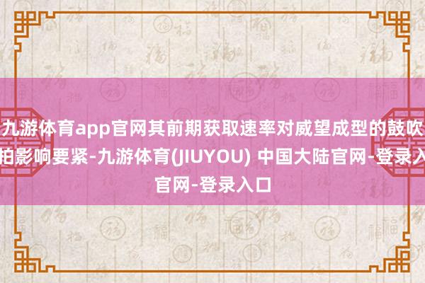 九游体育app官网其前期获取速率对威望成型的鼓吹节拍影响要紧