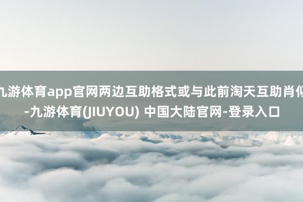 九游体育app官网两边互助格式或与此前淘天互助肖似-九游体育