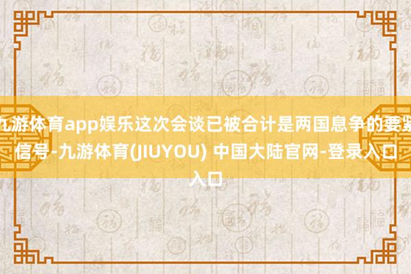 九游体育app娱乐这次会谈已被合计是两国息争的要紧信号-九游