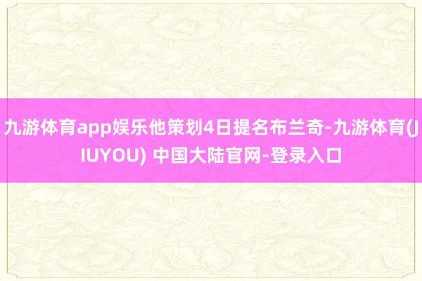 九游体育app娱乐他策划4日提名布兰奇-九游体育(JIUYO