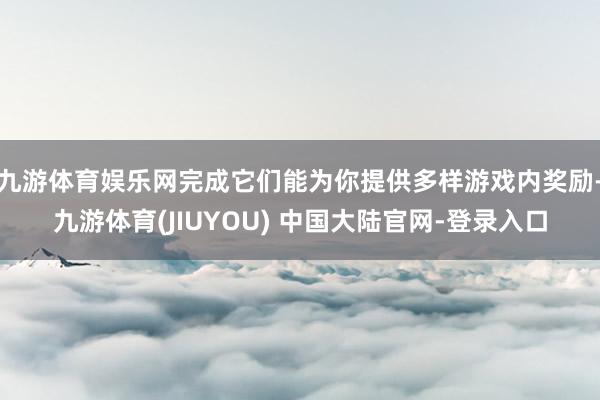 九游体育娱乐网完成它们能为你提供多样游戏内奖励-九游体育(J