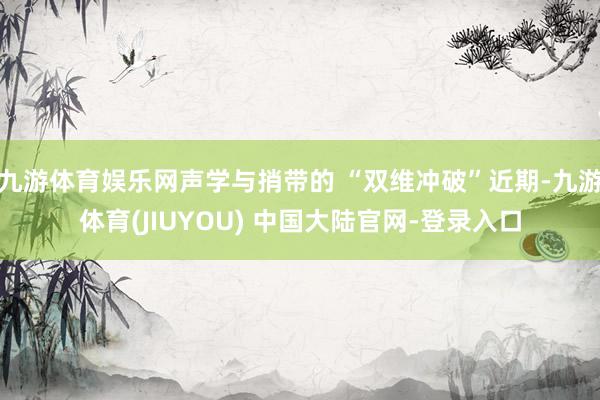 九游体育娱乐网声学与捎带的 “双维冲破”近期-九游体育(JI