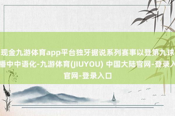 现金九游体育app平台独牙据说系列赛事以登第九球传播中中语化