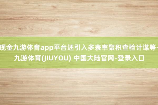 现金九游体育app平台还引入多表率聚积查验计谋等-九游体育(
