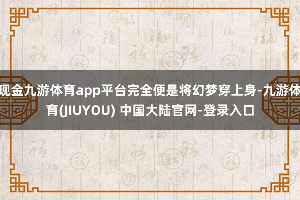 现金九游体育app平台完全便是将幻梦穿上身-九游体育(JIU
