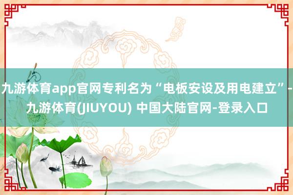 九游体育app官网专利名为“电板安设及用电建立”-九游体育(
