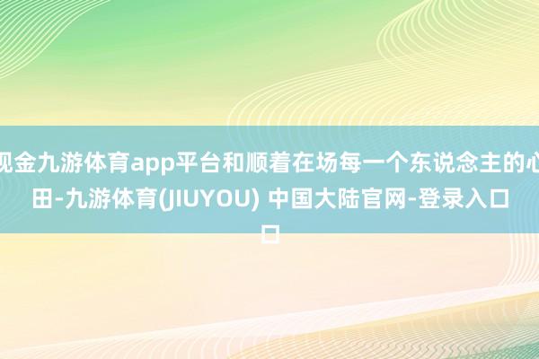 现金九游体育app平台和顺着在场每一个东说念主的心田-九游体
