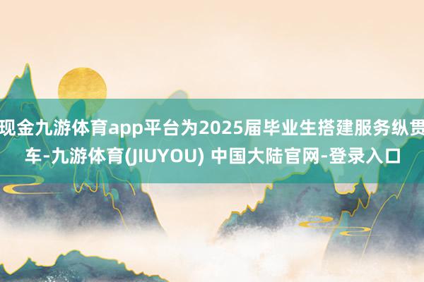 现金九游体育app平台为2025届毕业生搭建服务纵贯车-九游