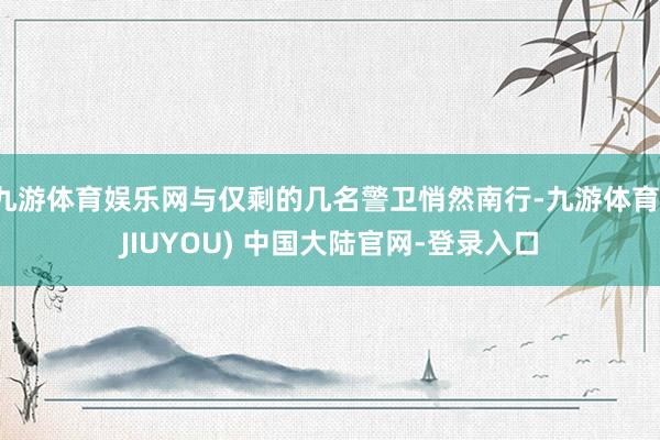 九游体育娱乐网与仅剩的几名警卫悄然南行-九游体育(JIUYO