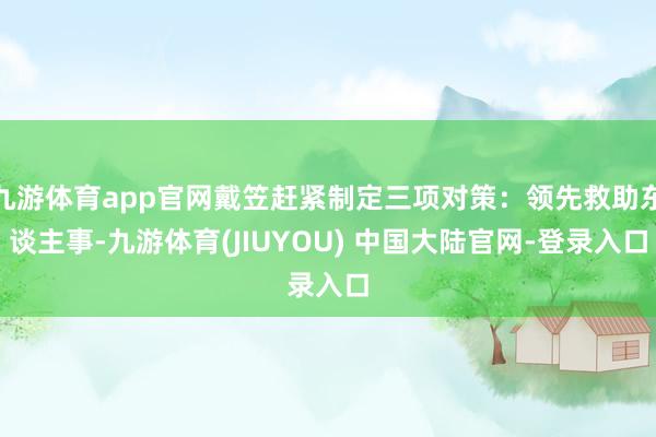 九游体育app官网戴笠赶紧制定三项对策：领先救助东谈主事-九