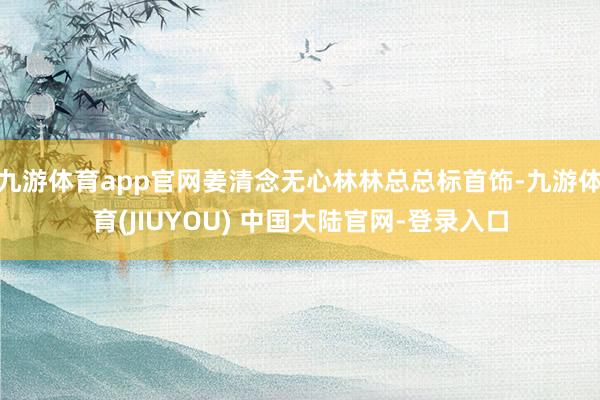 九游体育app官网姜清念无心林林总总标首饰-九游体育(JIU