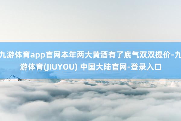 九游体育app官网本年两大黄酒有了底气双双提价-九游体育(J