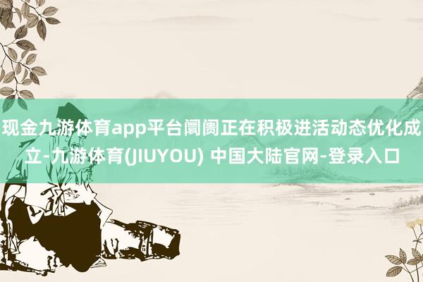 现金九游体育app平台　　阛阓正在积极进活动态优化成立-九游