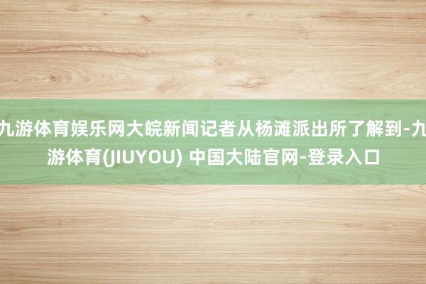九游体育娱乐网大皖新闻记者从杨滩派出所了解到-九游体育(JI