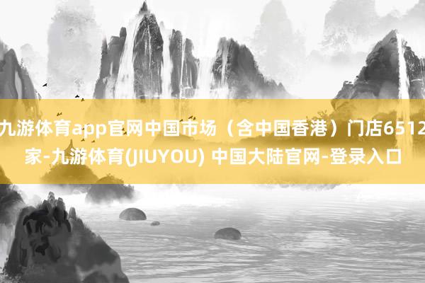 九游体育app官网中国市场（含中国香港）门店6512家-九游