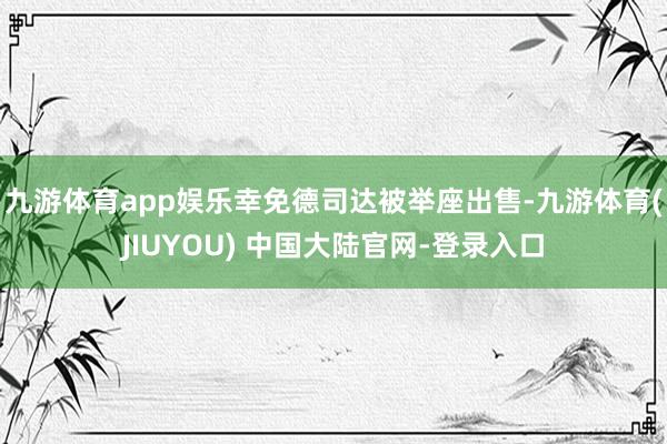 九游体育app娱乐幸免德司达被举座出售-九游体育(JIUYOU) 中国大陆官网-登录入口