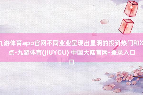九游体育app官网不同业业呈现出显明的投资热门和冷点-九游体