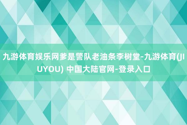 九游体育娱乐网爹是警队老油条李树堂-九游体育(JIUYOU)