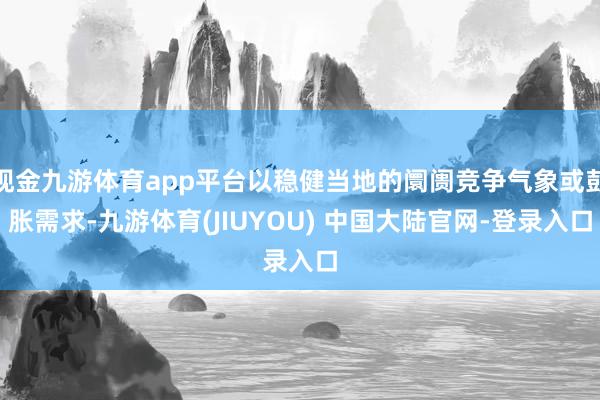 现金九游体育app平台以稳健当地的阛阓竞争气象或彭胀需求-九