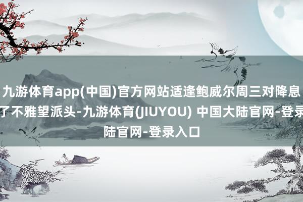 九游体育app(中国)官方网站适逢鲍威尔周三对降息看护了不雅