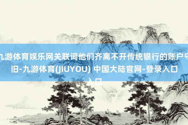 九游体育娱乐网关联词他们齐离不开传统银行的账户守旧-九游体育