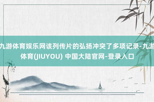 九游体育娱乐网该列传片的弘扬冲突了多项记录-九游体育(JIU