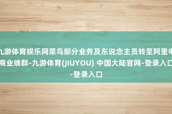 九游体育娱乐网菜鸟部分业务及东说念主员转至阿里电商业绩群-九