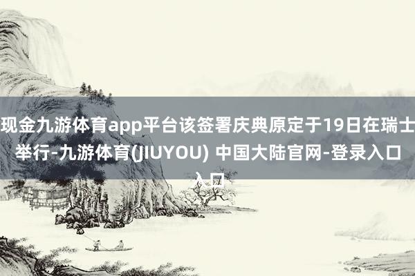 现金九游体育app平台该签署庆典原定于19日在瑞士举行-九游