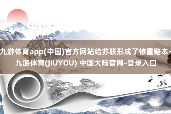 九游体育app(中国)官方网站给苏联形成了惨重赔本-九游体育