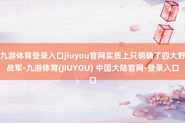 九游体育登录入口jiuyou官网实质上只明确了四大野战军-九