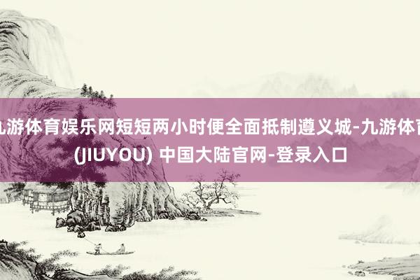 九游体育娱乐网短短两小时便全面抵制遵义城-九游体育(JIUYOU) 中国大陆官网-登录入口