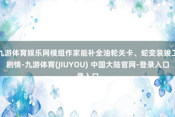 九游体育娱乐网模组作家能补全油轮关卡、蛇变装竣工剧情-九游体