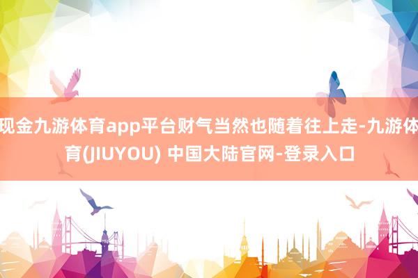 现金九游体育app平台财气当然也随着往上走-九游体育(JIU