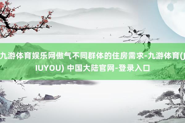 九游体育娱乐网傲气不同群体的住房需求-九游体育(JIUYOU