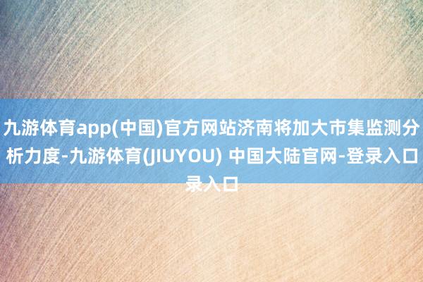 九游体育app(中国)官方网站济南将加大市集监测分析力度-九
