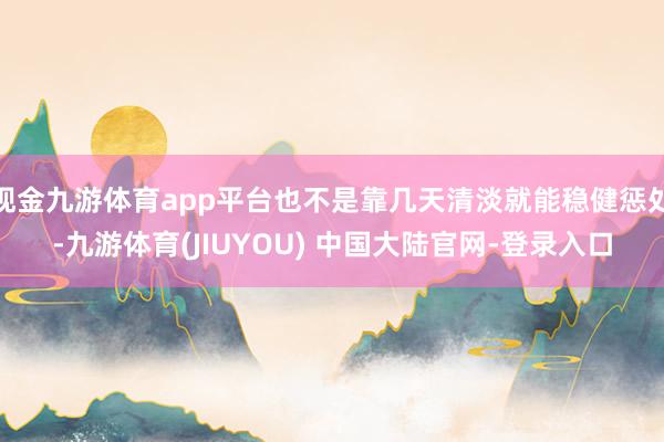 现金九游体育app平台也不是靠几天清淡就能稳健惩处-九游体育