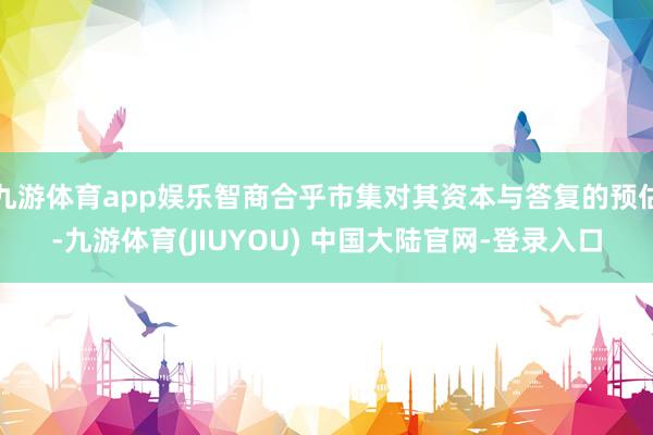 九游体育app娱乐智商合乎市集对其资本与答复的预估-九游体育