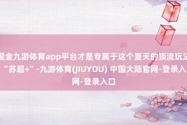 现金九游体育app平台才是专属于这个夏天的顶流玩法！“苏超+
